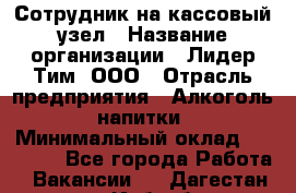 Сотрудник на кассовый узел › Название организации ­ Лидер Тим, ООО › Отрасль предприятия ­ Алкоголь, напитки › Минимальный оклад ­ 36 000 - Все города Работа » Вакансии   . Дагестан респ.,Избербаш г.